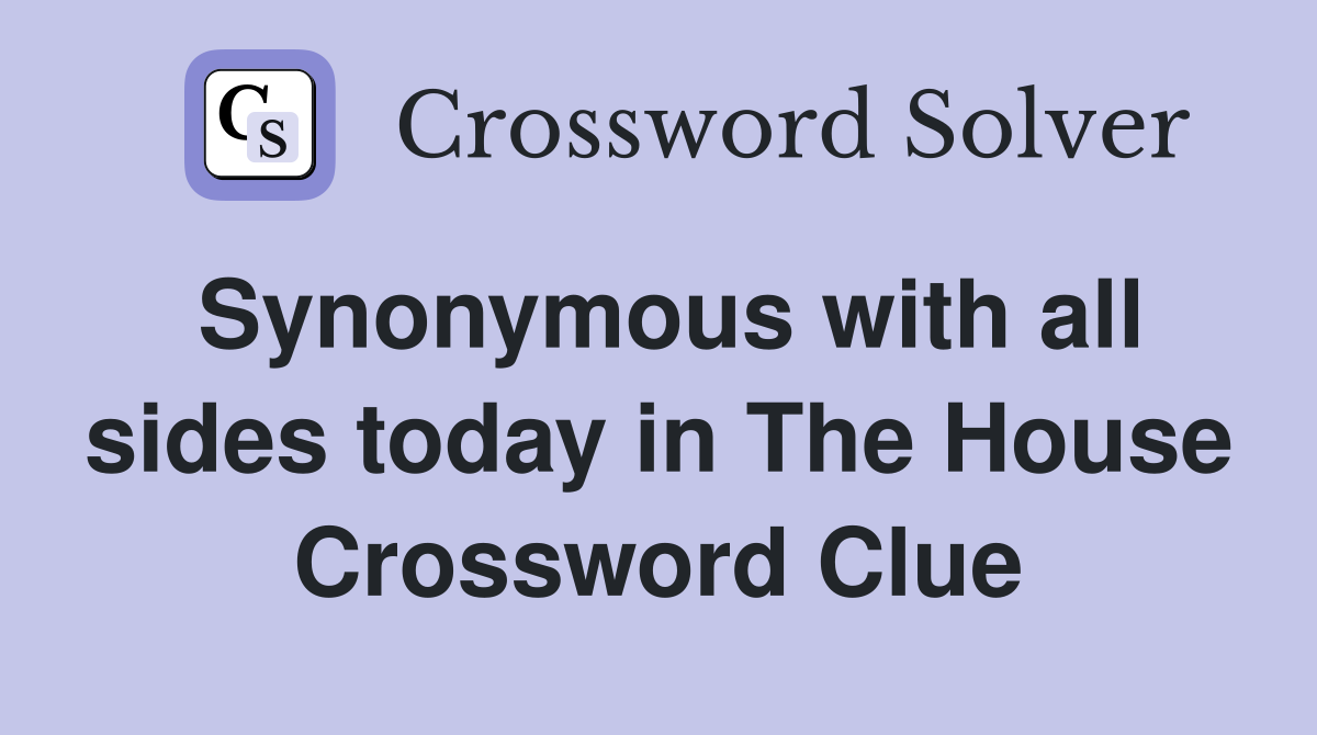 Synonymous with all sides today in The House Crossword Clue