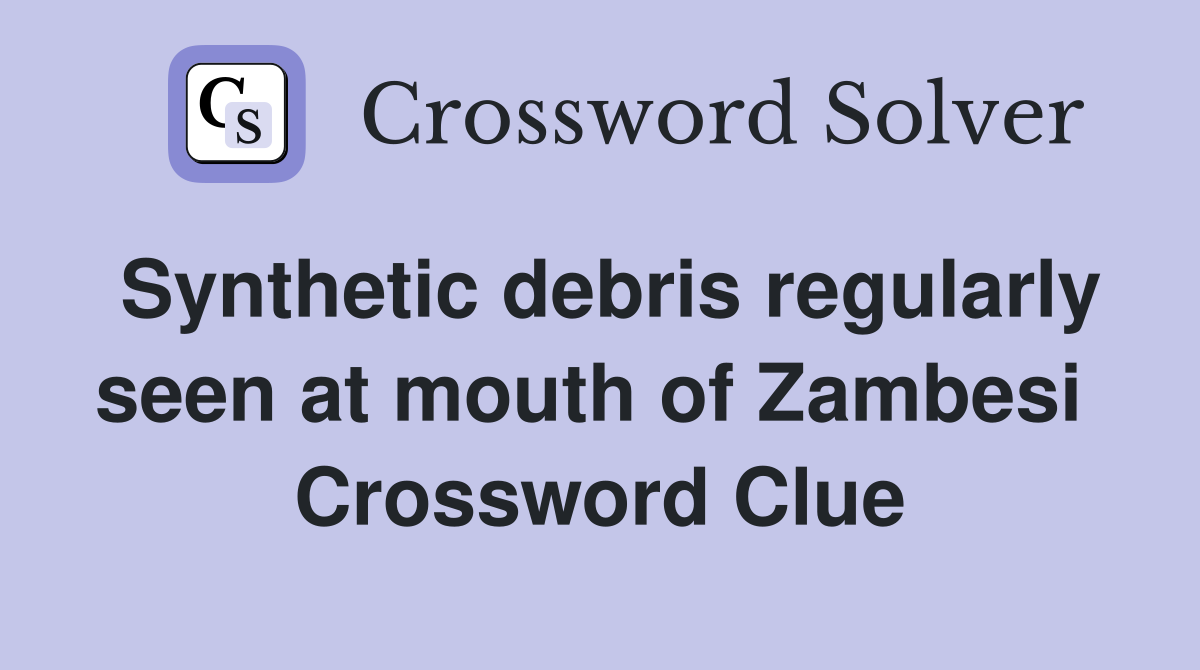 Synthetic debris regularly seen at mouth of Zambesi  Crossword Clue