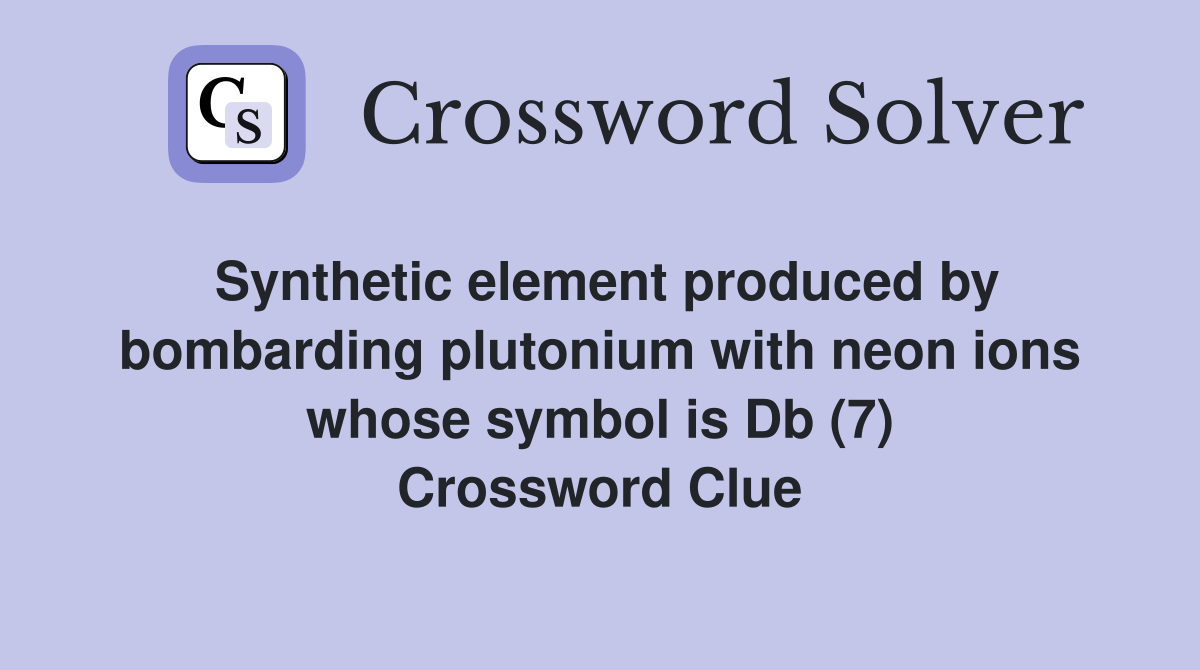 Synthetic element produced by bombarding plutonium with neon ions whose symbol is Db (7) Crossword Clue