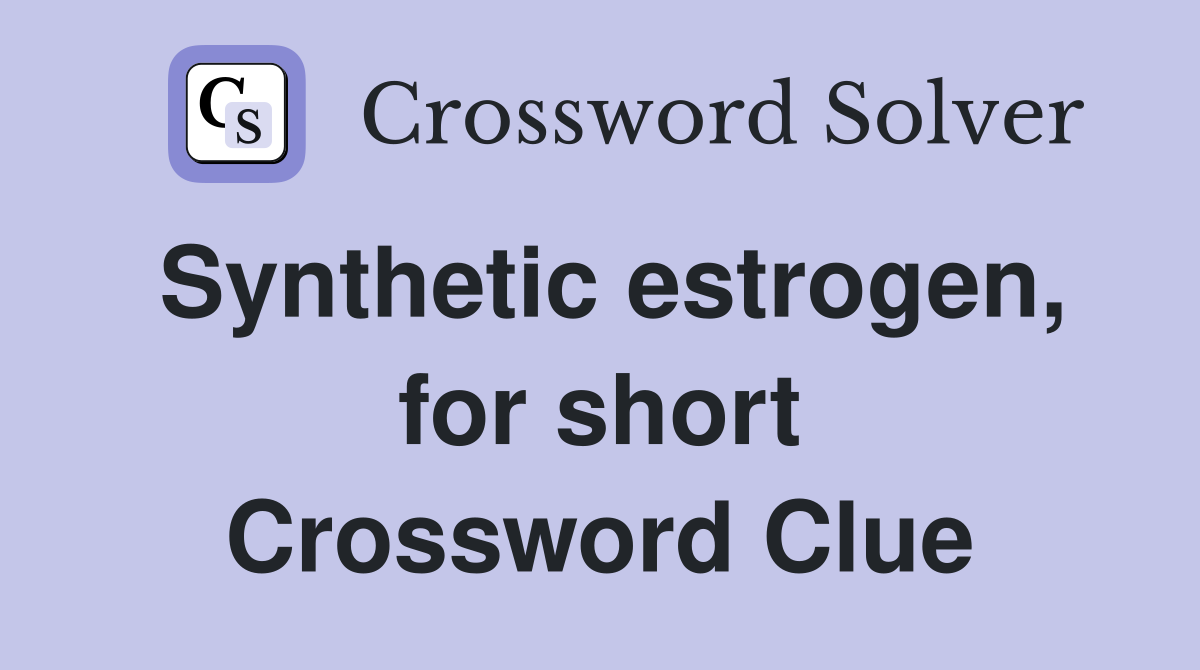 Synthetic estrogen, for short Crossword Clue