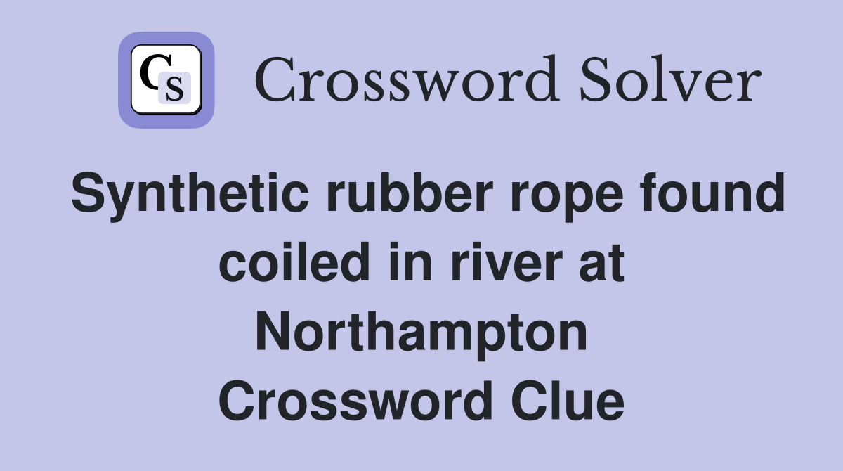 Synthetic rubber rope found coiled in river at Northampton Crossword Clue