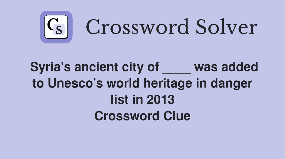 Syria’s ancient city of ____ was added to Unesco’s world heritage in danger list in 2013 Crossword Clue