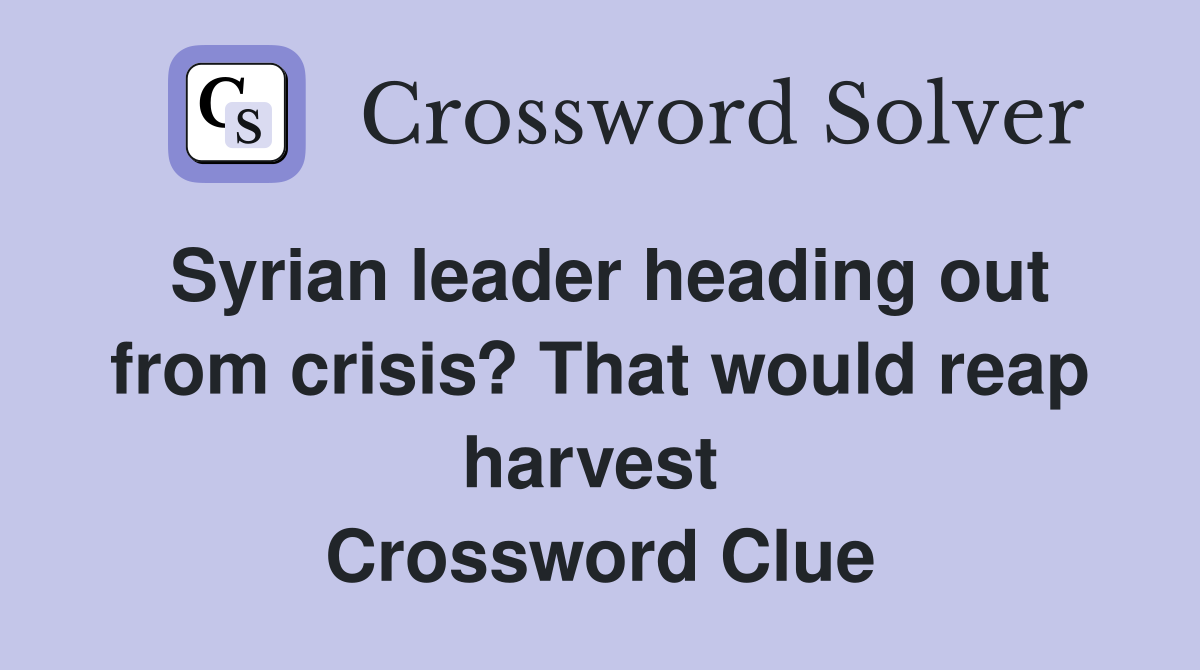 Syrian leader heading out from crisis? That would reap harvest  Crossword Clue