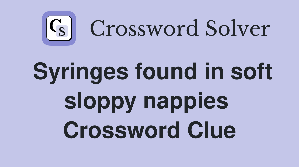 Syringes found in soft sloppy nappies  Crossword Clue