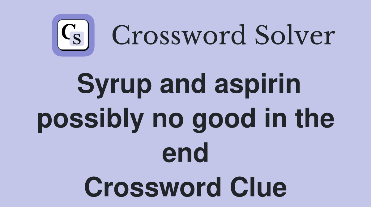 Syrup and aspirin possibly no good in the end Crossword Clue