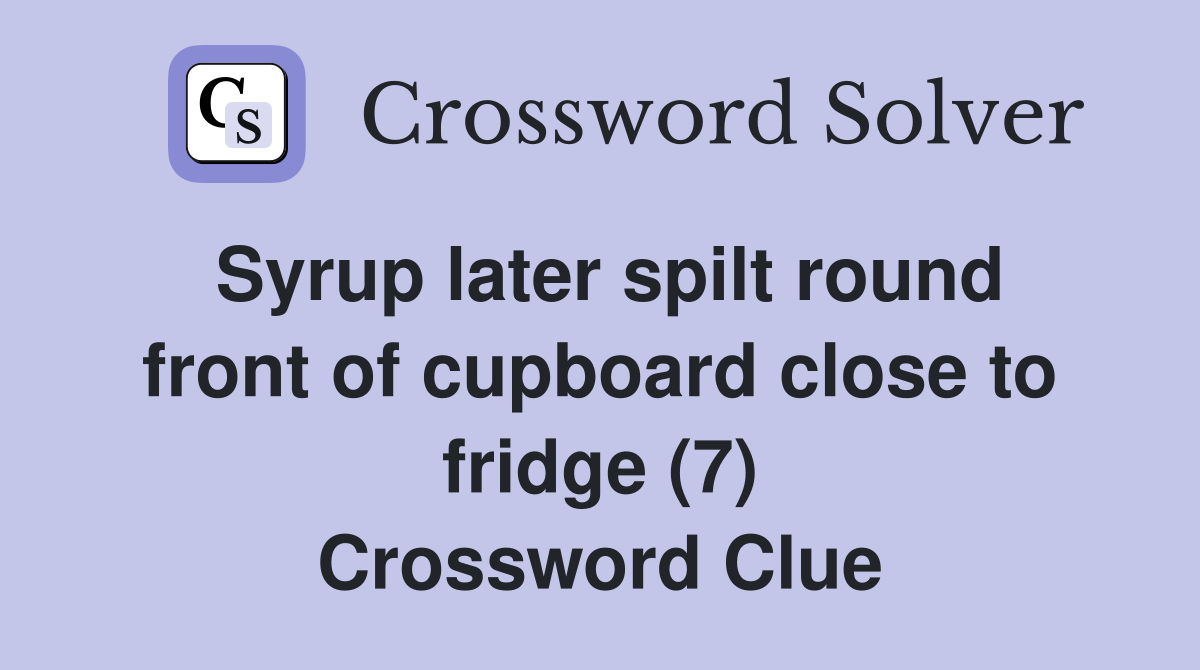 Syrup later spilt round front of cupboard close to fridge (7) Crossword Clue