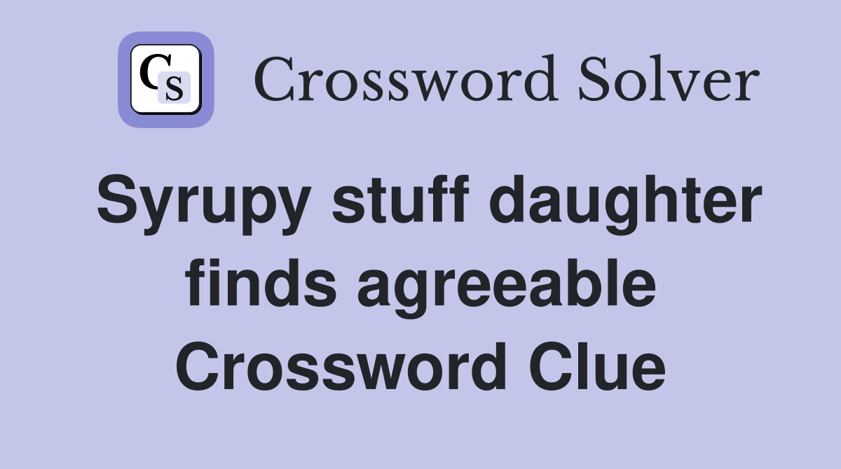 Syrupy stuff daughter finds agreeable Crossword Clue