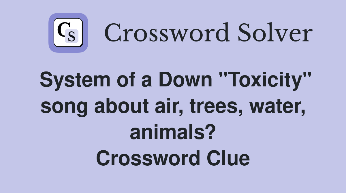 System of a Down "Toxicity" song about air, trees, water, animals? Crossword Clue