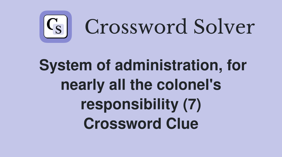 System of administration, for nearly all the colonel's responsibility (7) Crossword Clue