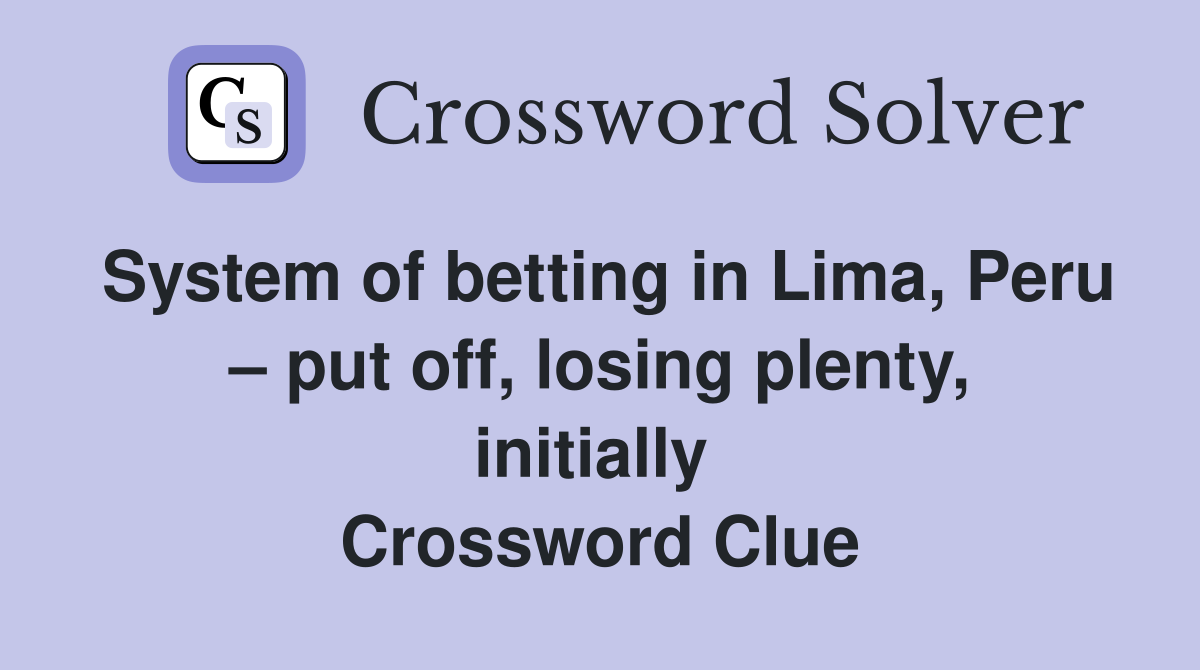 System of betting in Lima, Peru – put off, losing plenty, initially  Crossword Clue