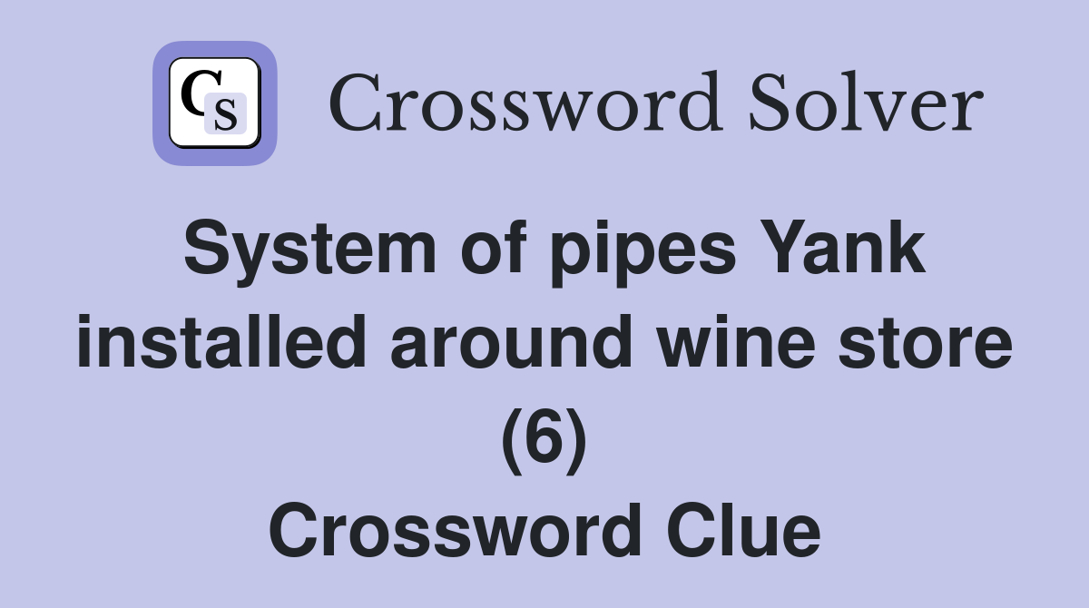 System of pipes Yank installed around wine store (6) Crossword Clue