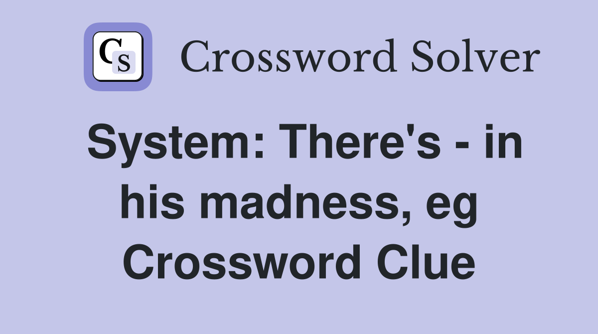 System: There's - in his madness, eg Crossword Clue