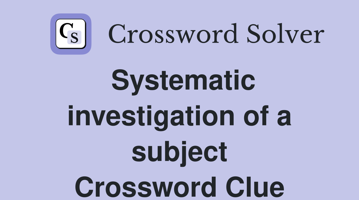 Systematic investigation of a subject Crossword Clue