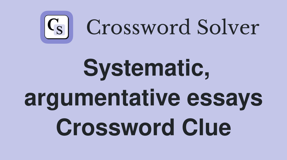 Systematic, argumentative essays Crossword Clue