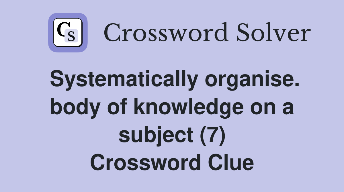 Systematically organise. body of knowledge on a subject (7) Crossword Clue