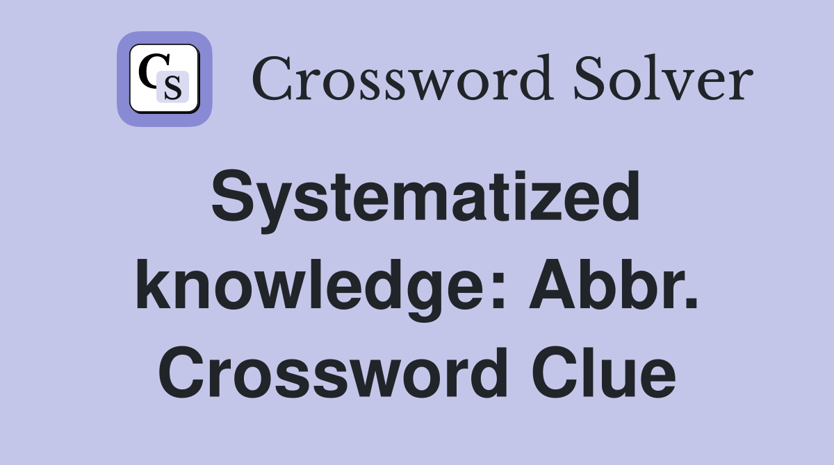 Systematized knowledge: Abbr. Crossword Clue