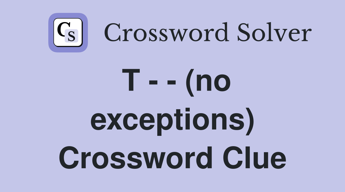 T - - (no exceptions) Crossword Clue