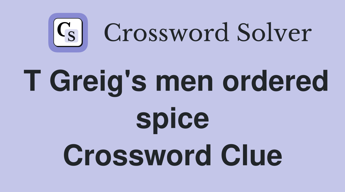 T Greig's men ordered spice Crossword Clue