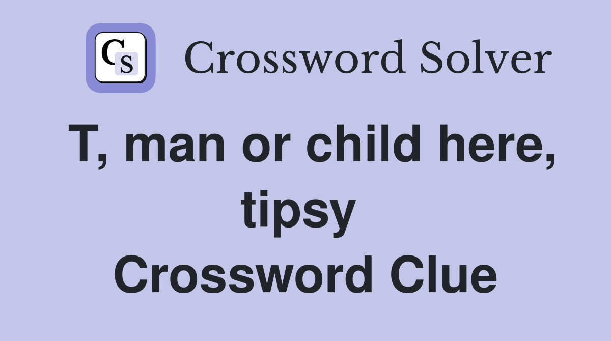 T, man or child here, tipsy  Crossword Clue