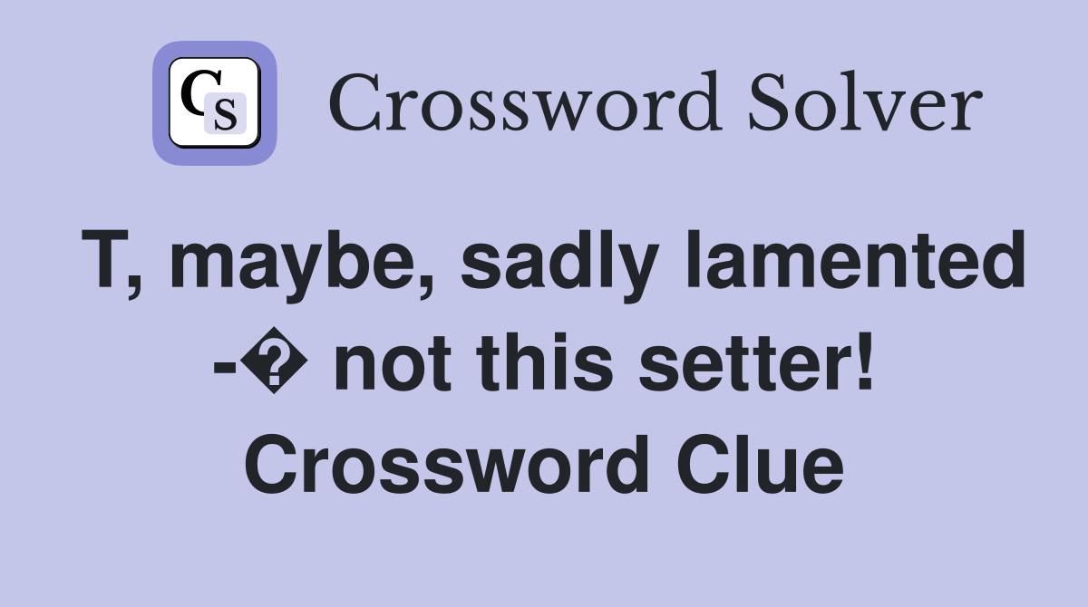 T, maybe, sadly lamented -� not this setter! Crossword Clue