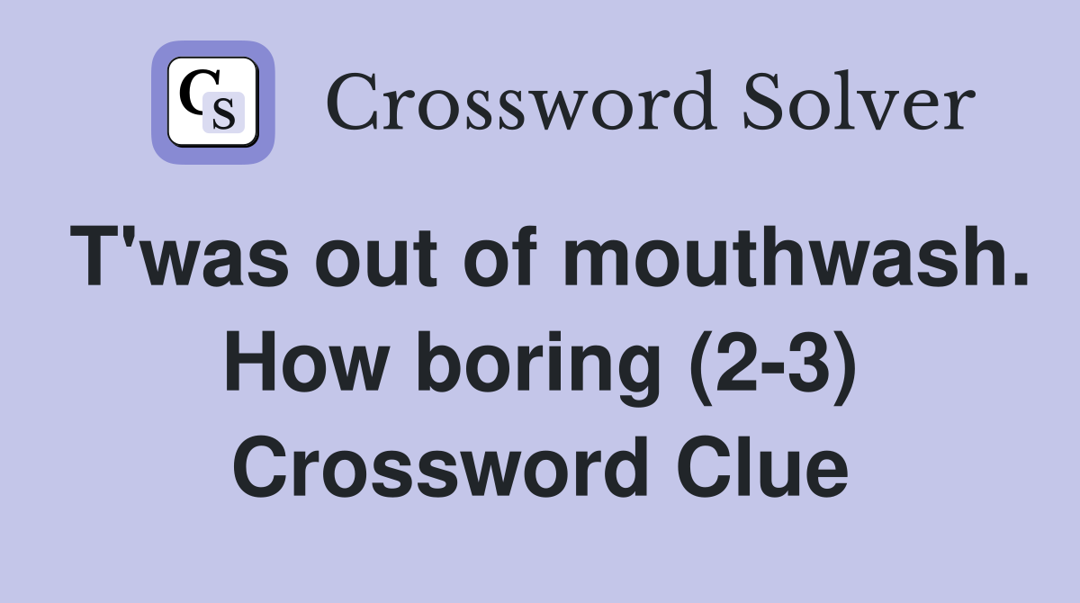 T'was out of mouthwash. How boring (2-3) Crossword Clue
