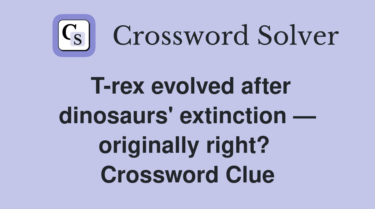 T-rex evolved after dinosaurs' extinction — originally right?  Crossword Clue