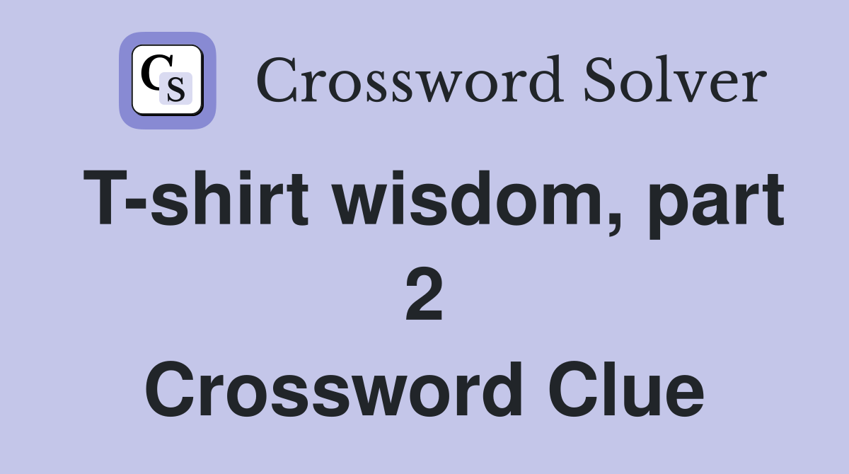 T-shirt wisdom, part 2 Crossword Clue