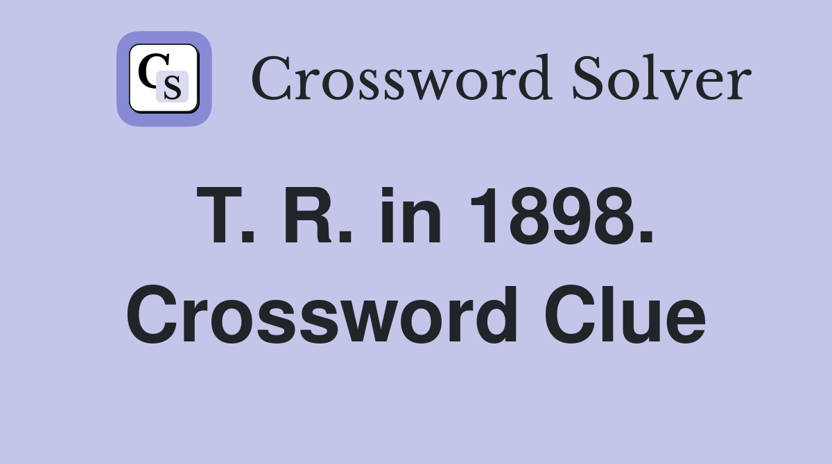T. R. in 1898. Crossword Clue