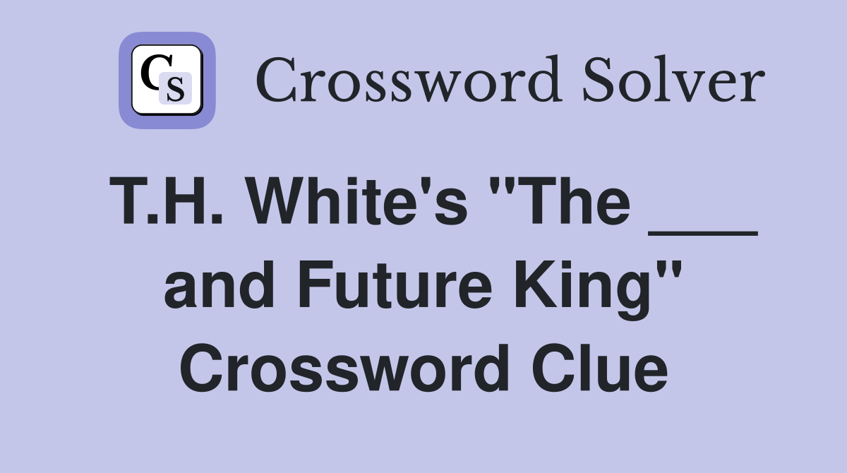T.H. White's "The ___ and Future King" Crossword Clue