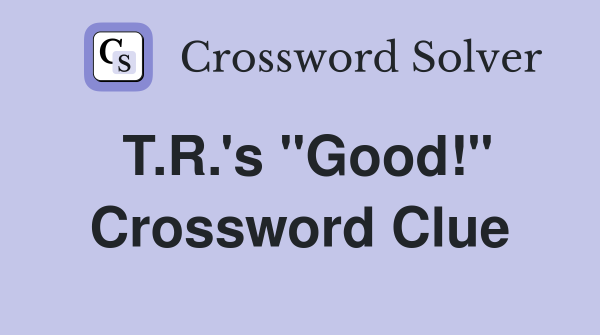 T.R.'s "Good!" Crossword Clue