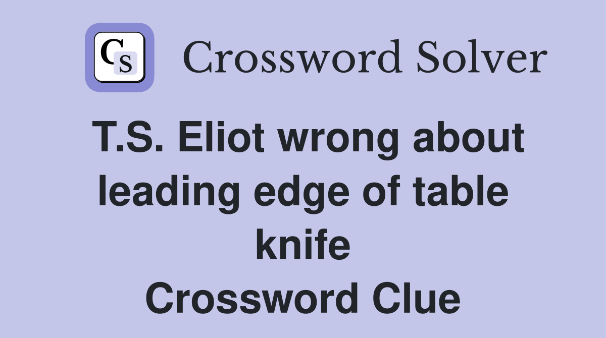 T.S. Eliot wrong about leading edge of table knife Crossword Clue
