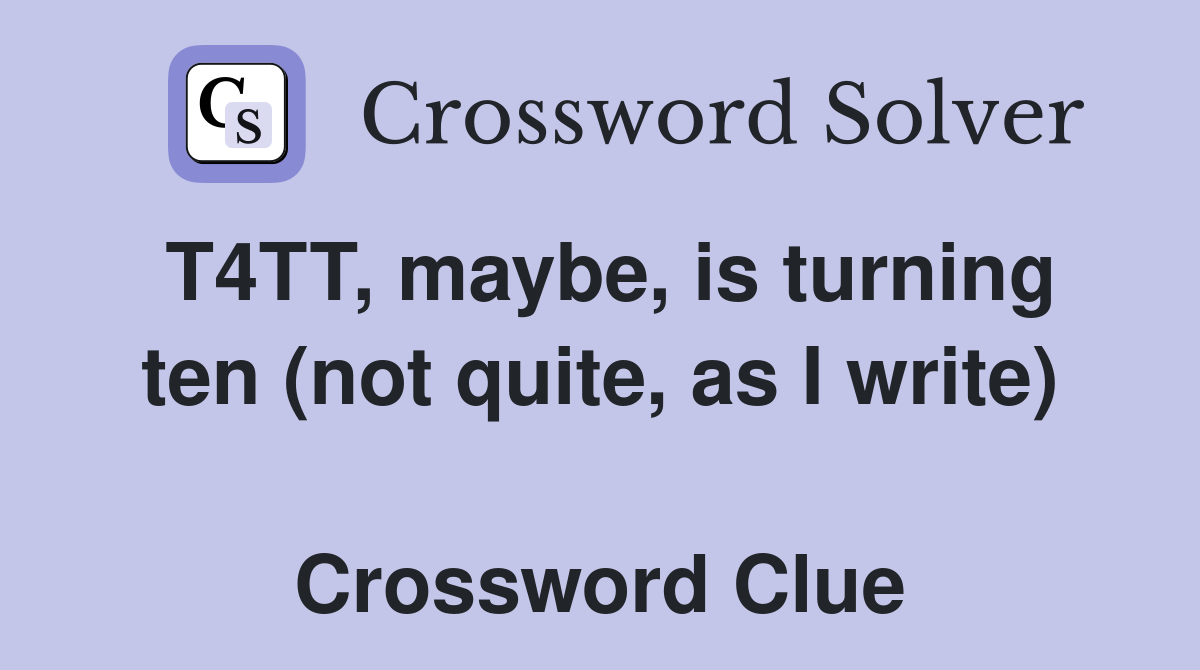 T4TT, maybe, is turning ten (not quite, as I write)  Crossword Clue