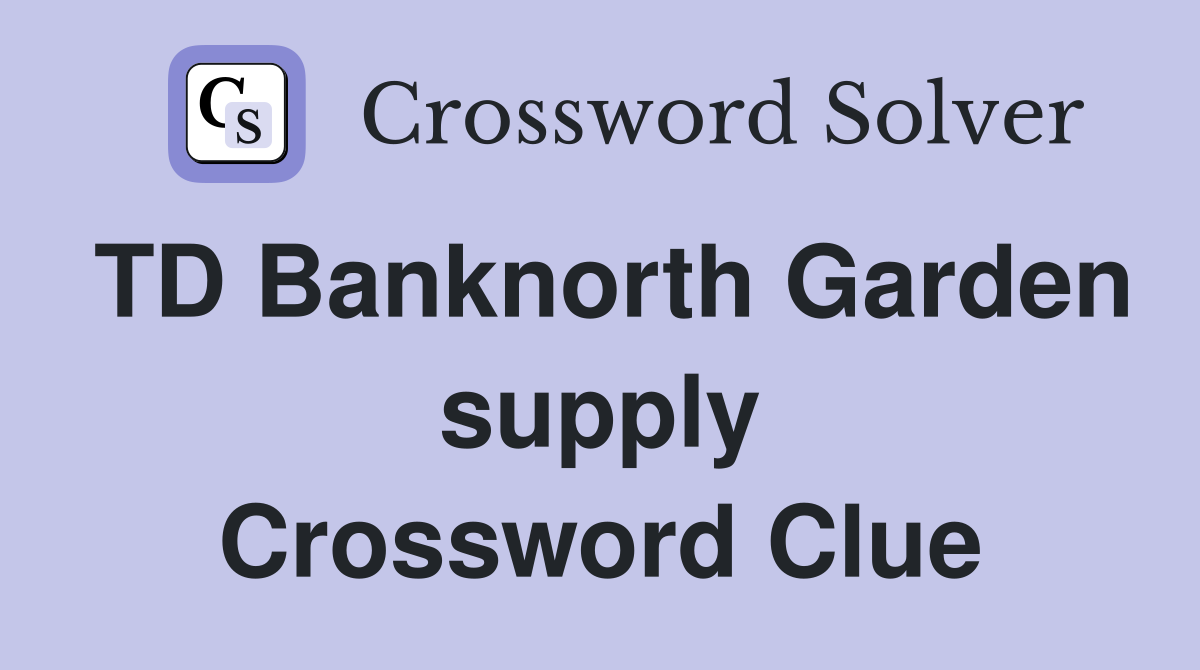 TD Banknorth Garden supply Crossword Clue