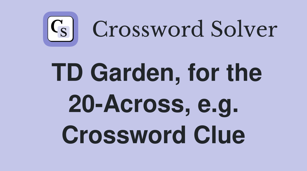 TD Garden, for the 20-Across, e.g. Crossword Clue