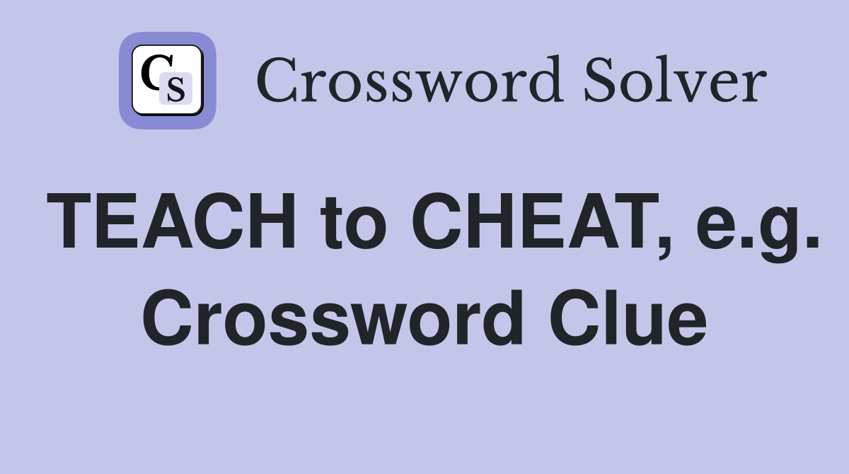 TEACH to CHEAT, e.g. Crossword Clue