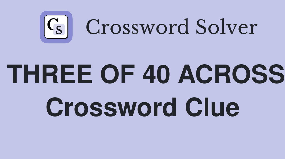 THREE OF 40 ACROSS Crossword Clue