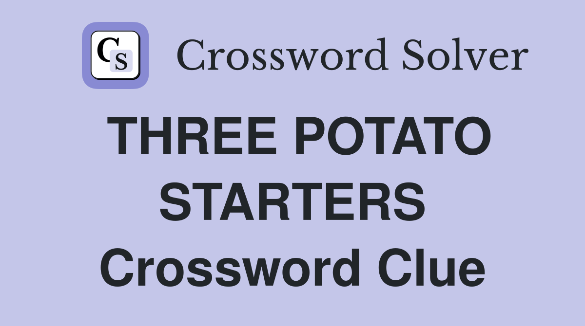 THREE POTATO STARTERS Crossword Clue