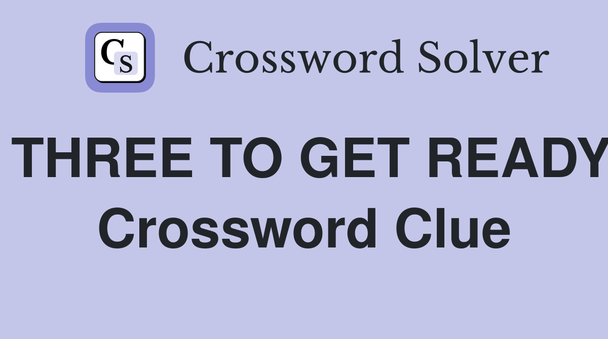 THREE TO GET READY Crossword Clue