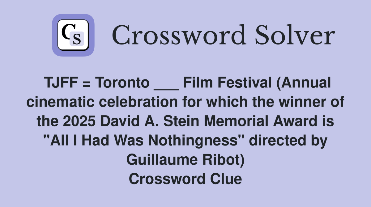 TJFF = Toronto ___ Film Festival (Annual cinematic celebration for which the winner of the 2025 David A. Stein Memorial Award is "All I Had Was Nothingness" directed by Guillaume Ribot) Crossword Clue