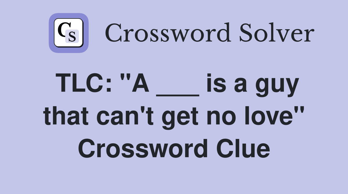 TLC: "A ___ is a guy that can't get no love" Crossword Clue