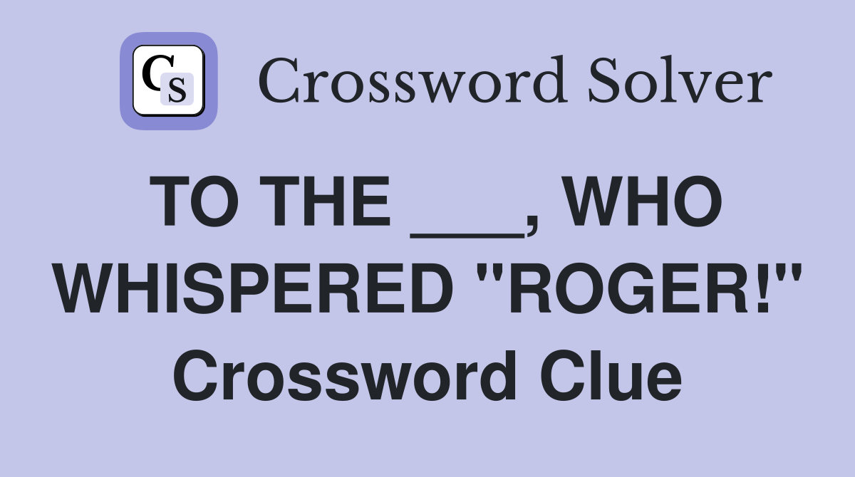 TO THE ___, WHO WHISPERED "ROGER!" Crossword Clue