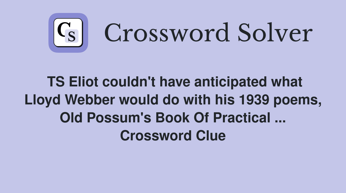 TS Eliot couldn't have anticipated what Lloyd Webber would do with his 1939 poems, Old Possum's Book Of Practical ... Crossword Clue