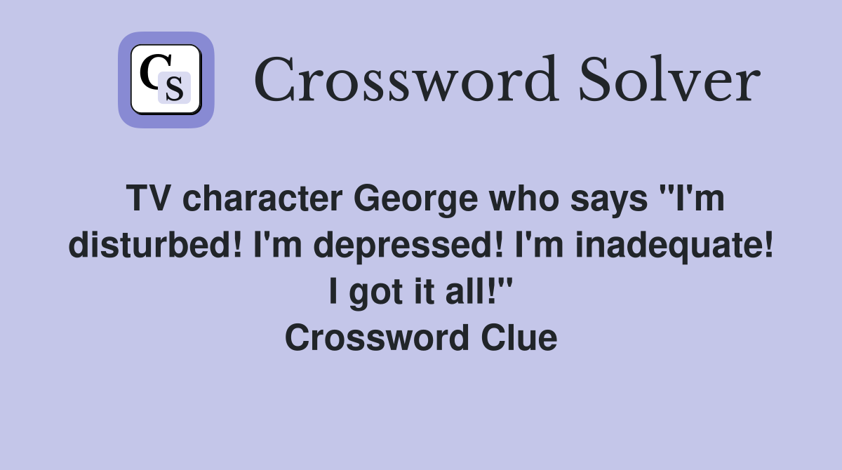 TV character George who says "I'm disturbed! I'm depressed! I'm inadequate! I got it all!" Crossword Clue