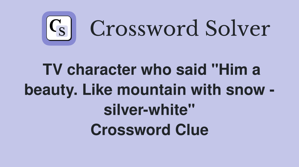 TV character who said "Him a beauty. Like mountain with snow - silver-white" Crossword Clue