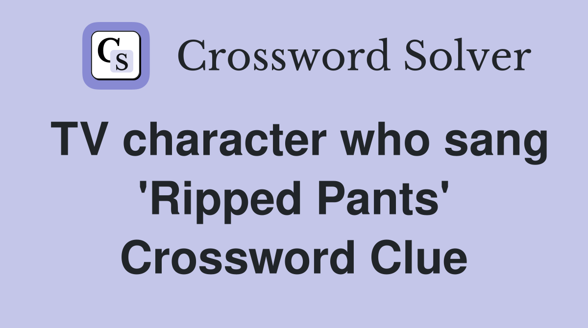TV character who sang 'Ripped Pants' Crossword Clue