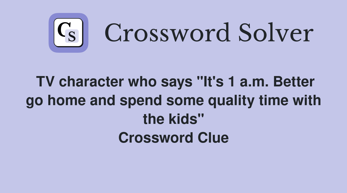 TV character who says "It's 1 a.m. Better go home and spend some quality time with the kids" Crossword Clue
