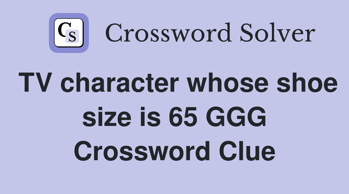 TV character whose shoe size is 65 GGG Crossword Clue