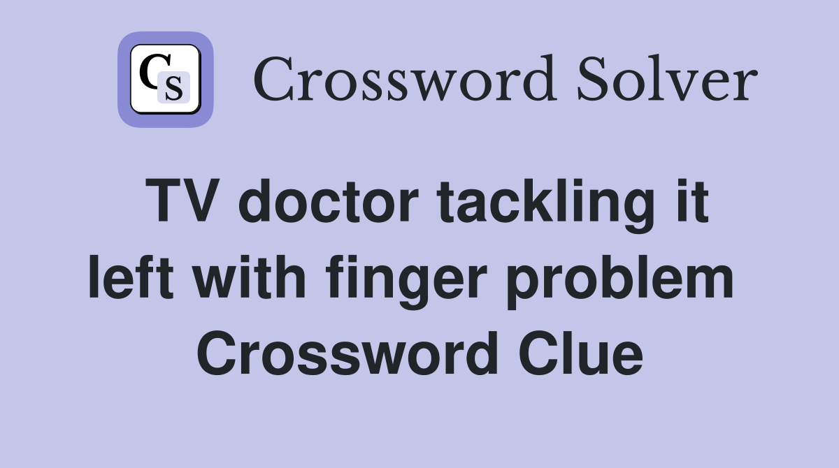 TV doctor tackling it left with finger problem  Crossword Clue