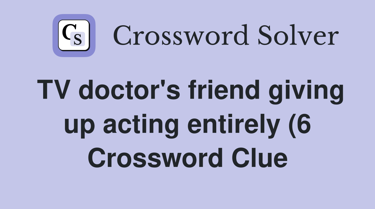 TV doctor #39 s friend giving up acting entirely (6) Crossword Clue TV doctor #39 s friend giving up acting entirely (6) Crossword Clue