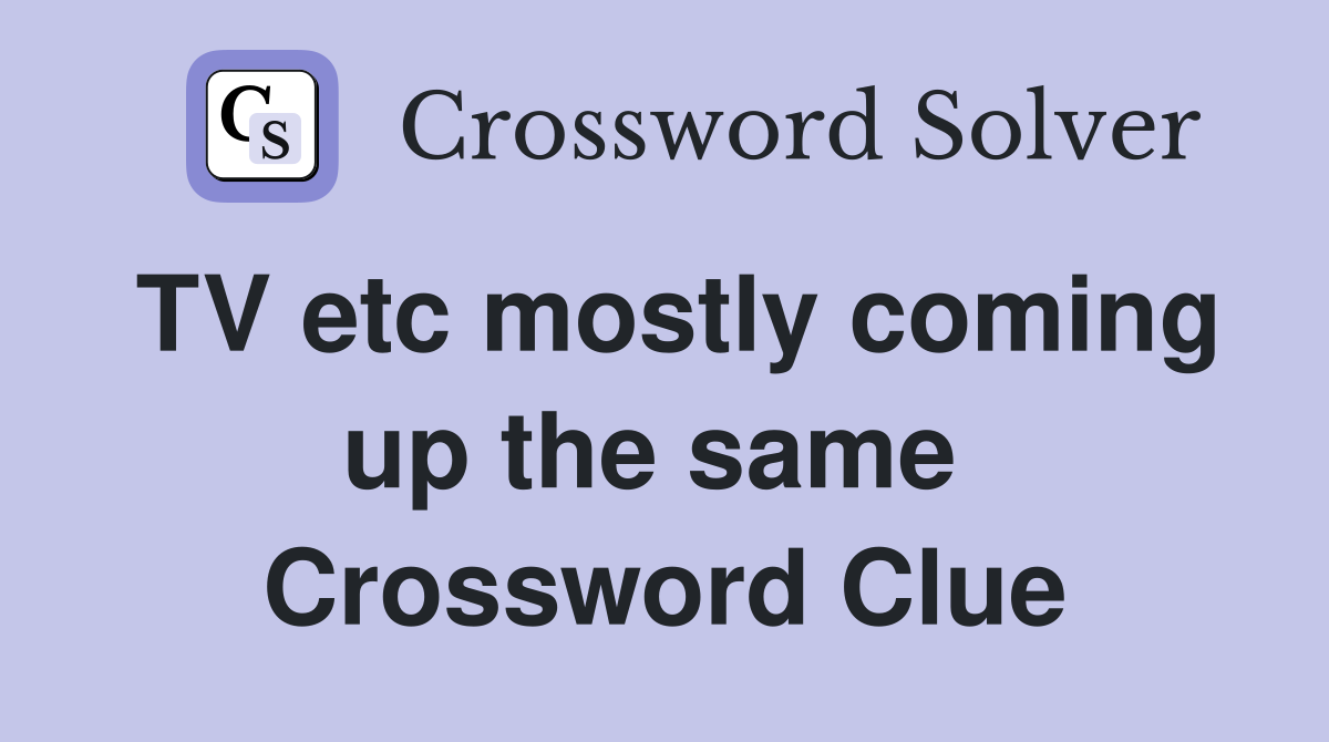 TV etc mostly coming up the same  Crossword Clue